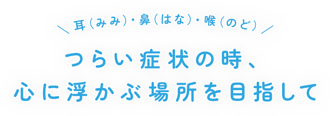 ＼耳（みみ）・鼻（はな）・喉（のど）／ つらい症状の時、心に浮かぶ場所を目指して