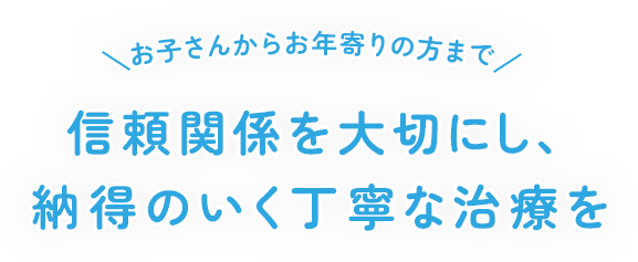 お子さんからお年寄りの方まで信頼関係を大切にし、納得のいく丁寧な治療を